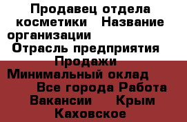 Продавец отдела косметики › Название организации ­ Dimond Style › Отрасль предприятия ­ Продажи › Минимальный оклад ­ 21 000 - Все города Работа » Вакансии   . Крым,Каховское